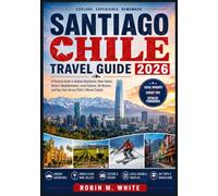 SANTIAGO CHILE TRAVEL GUIDE 2026: A Practical Guide to Andean Adventures, Wine Valleys, Historic Neighborhoods, Local Cuisine, Ski Resorts, and Day ... White's Ultimate Travel and Tourist Guides)