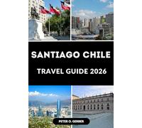 SANTIAGO CHILE TRAVEL GUIDE 2026: Discover the Heart of Chile: A Complete Santiago Chile Travel Guide with Top Attractions, Local Tips, and Itineraries for 2026