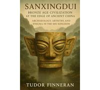 Sanxingdui: Bronze Age Civilization at the Edge of Ancient China: Archaeology, Artistry, and Enigma in the Shu Kingdom