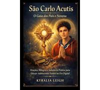 São Carlo Acutis: O Guia dos Pais e Novena: Orações, Milagres e Sabedoria Prática para Educar Adolescentes Santos na Era Digital