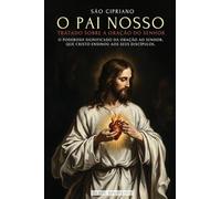 São Cipriano: O Pai Nosso: O Poderoso Significado Do Pai Nosso. O Segredo Da Oração Que Jesus Ensinou a Seus Discípulos - Tratado Da Oração Ao Senhorhor
