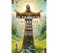 SÃO FRANCISCO DE ASSIS: A ESSÊNCIA DO CRISTIANISMO: 5 (SANTIDADES)