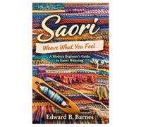 Saori Weave What You Feel:: A Modern Beginner’s Guide to Saori Weaving