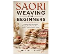 Saori Weaving For Beginners: Creative Loom Techniques, Step-by-Step Projects, Texture, Color & Freeform Textile Design