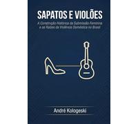 Sapatos e Violões: A Construção Histórica da Submissão Feminina e as Raízes da Violência Doméstica no Brasil (Criminologia e Processo penal)