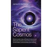 Sapient Cosmos, The : What a modern-day synthesis of science and philosophy teaches us about the emergence of information, consciousness, and meaning