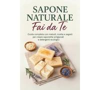 Sapone Naturale Fai da Te: Guida completa alla saponificazione a freddo e a caldo con oltre 20 ricette di saponi fatti in casa, detergenti ecologici e idee creative per principianti