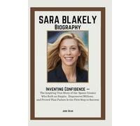 SARA BLAKELY BIOGRAPHY: Inventing Confidence - The Inspiring True Story of the Spanx Creator Who Built an Empire, Empowered Millions, and Proved That Failure Is the First Step to Success