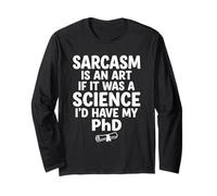 Sarcasm is an Art If It was Science I'd Have My PhD Long Sleeve T-Shirt