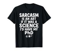 Sarcasm is an Art If It was Science I'd Have My PhD T-Shirt
