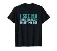 Sarcastic Saying I See No Good Reason to Act My Age T-Shirt