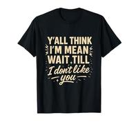Sarcastic Y’All Think I’m Mean Wait Til I Don’t Like You T-Shirt