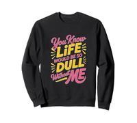 Sarcastic You Know Life Would Be So Dull Without Me Sweatshirt