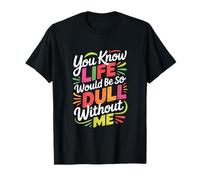 Sarcastic You Know Life Would Be So Dull Without Me T-Shirt