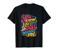 Sarcastic You Know Life Would Be So Dull Without Me T-Shirt