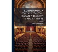 Sardanapalus, a Tragedy. The Two Foscari, a Tragedy. Cain, a Mystery