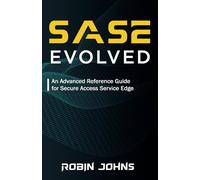 SASE Evolved: An Advanced Reference Guide for Secure Access Service Edge: 2 (SASE Explained)