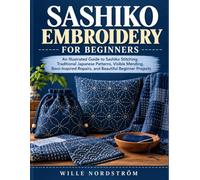 Sashiko Embroidery for Beginners: An Illustrated Guide to Sashiko Stitching, Traditional Japanese Patterns, Visible Mending, Boro-Inspired Repairs, and Beautiful Beginner Projects