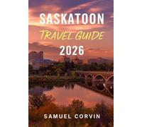 Saskatoon Travel Guide 2026: A Comprehensive Guide to Exploring Saskatoon: Hidden Gems, Local Experiences, Outdoor Adventures, and Sustainable Travel Tips