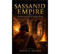 Sassanid Empire: The Rise and Fall of Ancient Persia
