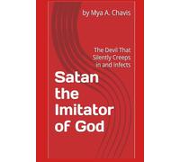 Satan the Imitator of God: The Devil That Silently Creeps in and Infects (The Unshakable Throne of Abba "God our Father": The Sovereignty of God's Will)