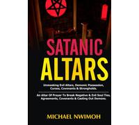 SATANIC ALTARS: Unmasking Evil Altars, Demonic Possession, Curses, Covenants & Strongholds. An Altar Of Prayer To Break Negative & Evil Soul Ties, Agreements, Covenants & Casting Out Demons.