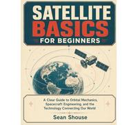 Satellite Basics for Beginners: A Clear Guide to Orbital Mechanics, Spacecraft Engineering, and the Technology Connecting Our World