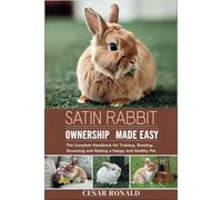 Satin Rabbit Ownership Made Easy: The Complete Handbook For Training, Bonding, Grooming and Raising a Happy And Healthy Pet (The Rabbit Encyclopedia)