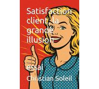 Satisfaction client, la grande illusion: essai