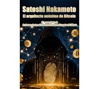 Satoshi Nakamoto: El arquitecto anónimo del Bitcoin.: El secreto detrás de la fortuna de cien mil millones de dólares del creador del Bitcoin