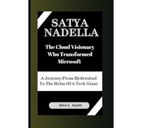 Satya Nadella: The Cloud Visionary Who Transformed Microsoft: A Journey From Hyderabad To The Helm Of A Tech Giant