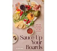 Sauce Up Your Boards: More Than 250 Recipes for Condiments, Dips, Jams & Spreads