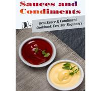 Sauces and Condiments: 100+ Recipes Best Sauce & Condiment Cookbook Ever For Beginners