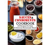Sauces And Condiments Cookbook: 100 Recipes For Easy & Delicious Homemade Meals