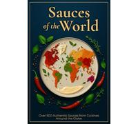 Sauces of the World: Over 500 Authentic Sauces from Cuisines Around the Globe