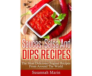 Sauces, Salsa And Dips Recipes: The Most Delicious Original Recipes From Around The World: Volume 1 (Recipes For Sauces)