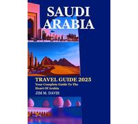 SAUDI ARABIA TRAVEL GUIDE 2025: Your Complete Guide To The Heart Of Arabia