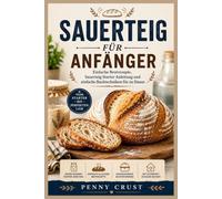 SAUERTEIG FÜR ANFÄNGER: Einfache Brotrezepte, Sauerteig Starter Anleitung und einfache Backtechniken für zu Hause