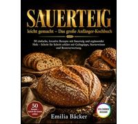 Sauerteig leicht gemacht - Das große Anfänger-Kochbuch: 50 einfache und kreative Rezepte mit Sauerteig und ergänzender Hefe Schritt für Schritt ... Starterwissen und Resteverwertung