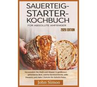 Sauerteig- Starter-Kochbuch für absolute Anfänger: Verwandeln Sie Mehl und Wasser in goldbraun gebackenes Brot, weiche Sandwichbrote, süße Desserts und mehr | Schritt-für-Schritt-Fotos.