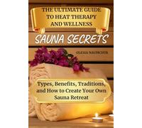 Sauna Secrets: The Ultimate Guide to Heat Therapy and Wellness: Types, Benefits, Traditions, and How to Create Your Own Sauna Retreat