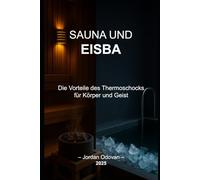 SAUNA UND EISBÄDER - Die Vorteile des Thermoschocks für Körper und Geist: Der wissenschaftlich fundierte und praxisnahe Leitfaden, um deinen Geist mit Thermostress neu zu programmieren