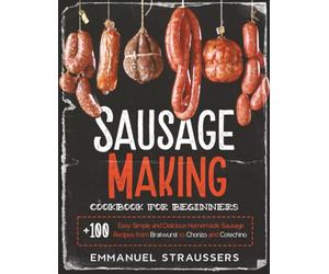 Sausage Making Cookbook for Beginners: 100+ Easy, Simple and Delicious Homemade Sausage Recipes from Bratwurst to Chorizo, and Cotechino