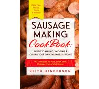 Sausage Making Cookbook: Guide to Making, Smoking & Curing Your Own Sausages at Home: 80 + Recipes for Pork, Beef, Veal, Chicken, Fish & Wild Game - Cool Tips, Tricks, Tools & Advice