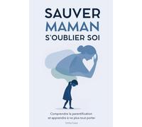 Sauver maman, s’oublier soi: Comprendre la parentification, sortir de la culpabilité et ne plus tout porter