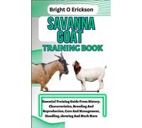 SAVANNA GOAT TRAINING BOOK: Essential Training Guide From History, Characteristics, Breeding And Reproduction, Care And Management, Handling, showing And Much More.