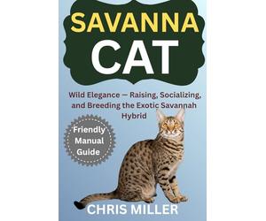 SAVANNAH CAT: Wild Elegance - Raising, Socializing, and Breeding the Exotic Savannah Hybrid