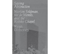 Saving Abstraction : Morton Feldman, the de Menils, and the Rothko Chapel