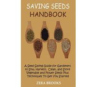 Saving Seeds Handbook: A Seed Saving Guide for Gardeners to Sow, Harvest, Clean, and Store Vegetable and Flower Seeds Plus Techniques To Get You Started
