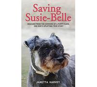 Saving Susie Belle: Rescued from the Horrors of a Puppy Farm, One Dog's Uplifting True Story